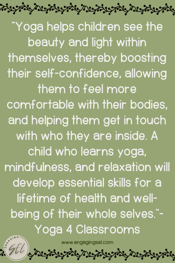 This image features a quote from Yoga 4 Classrooms which reads " Yoga helps children see the beauty and light within themselves, thereby boosting their self-confidence, allowing them to feel more comfortable with their bodies, and helping them get in touch with who they are inside. A child who learns yoga, mindfulness, and relaxation will develop essential skills for a lifetime of health and well-being of their whole selves.”